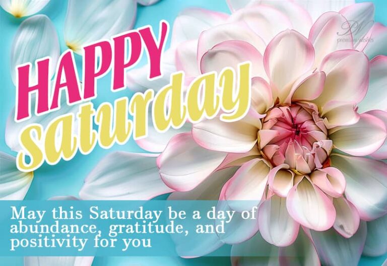 Happy Saturday – May this Saturday be a day of abundance, gratitude and positivity for you