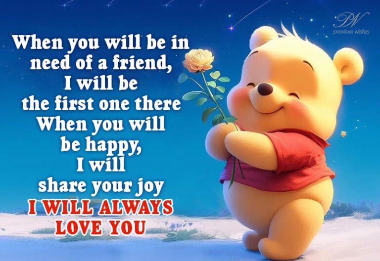 When you will be in need of a friend, I will be the first one there – I love you