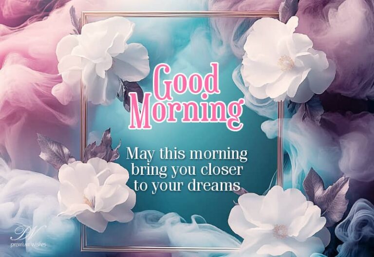 Good Morning – May this morning bring you closer to your dreams