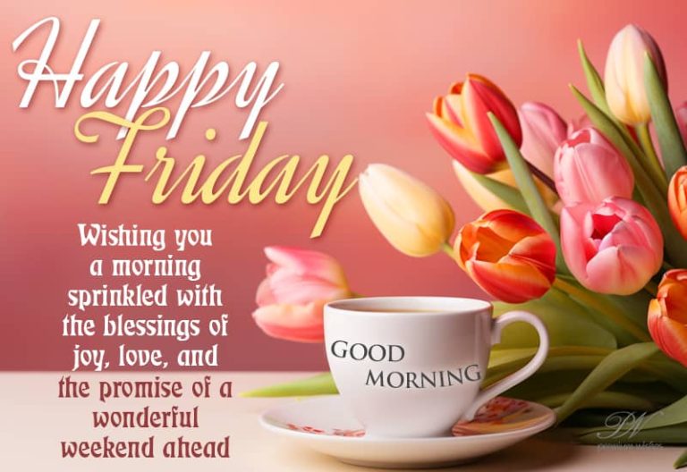 Happy Friday – Friends wishing you a morning sprinkled with the blessings of joy, love and the promise of a wonderful weekend ahead