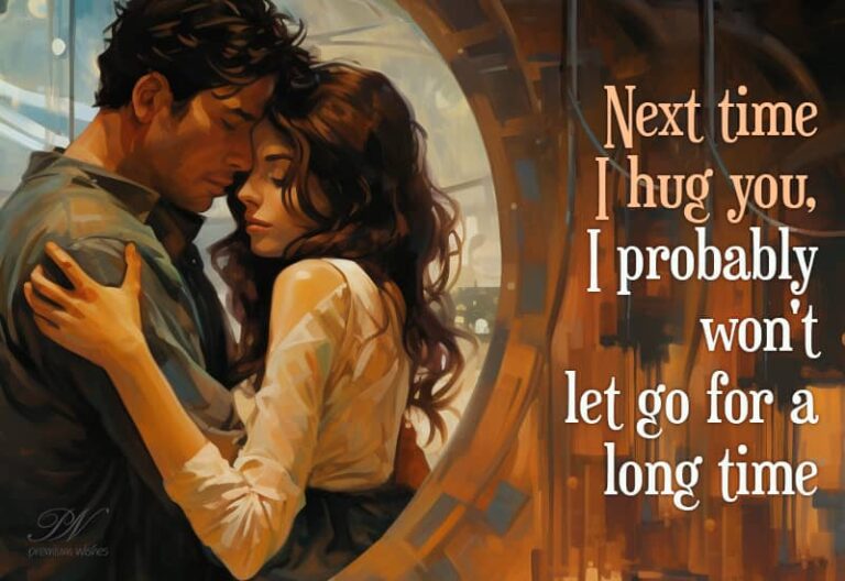 Next time I hug you, I probably won’t let go for a long time