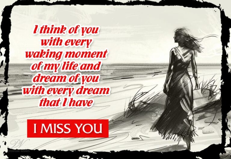 I think of you with every waking moment of my life and dream of you with every dream that I have – I miss you