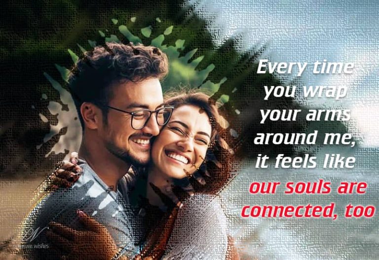 Every time you wrap your arms around me, it feels like our souls are connected, too