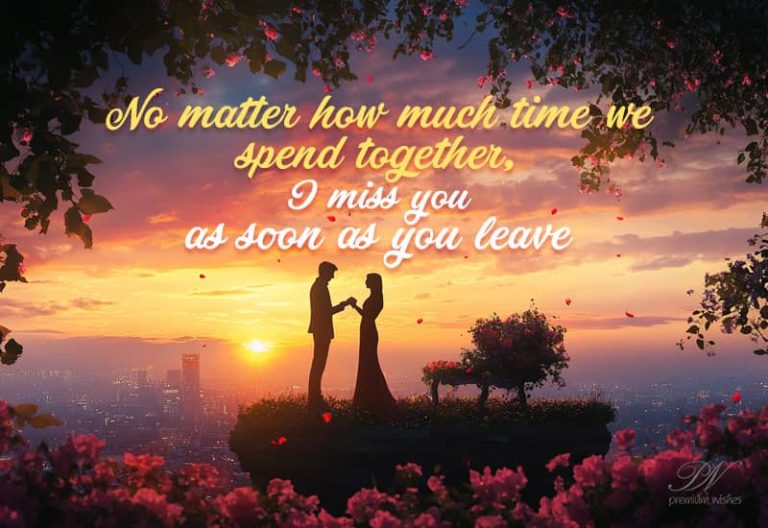 No matter how much time we spend together I miss you as soon as you leave