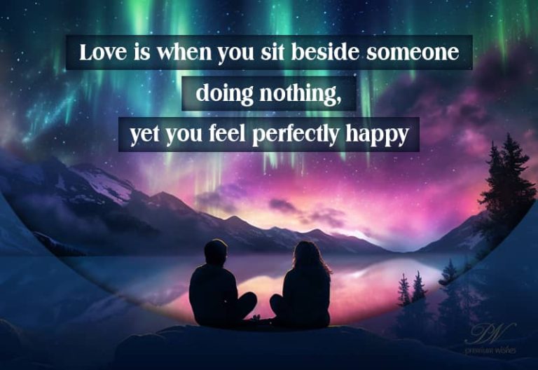 Love is when you sit beside someone doing nothing yet you feel perfectly happy