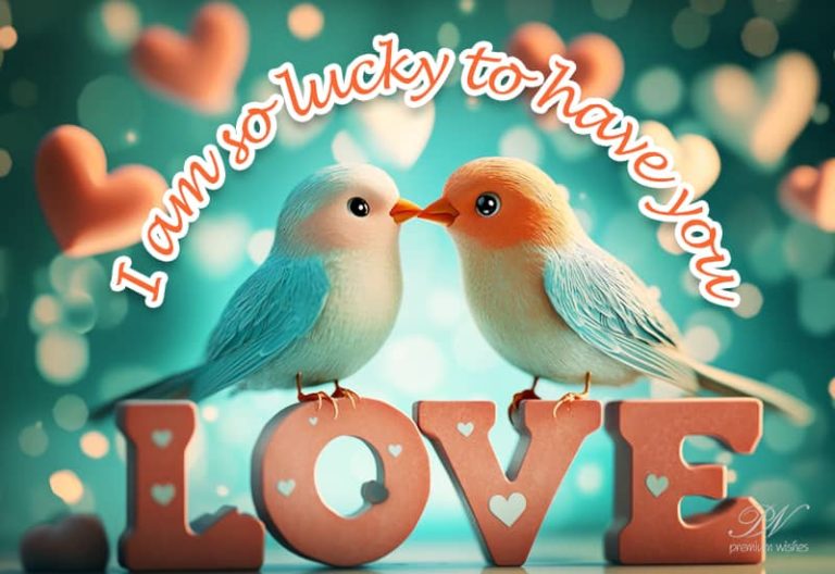 I am so lucky to have you LOVE