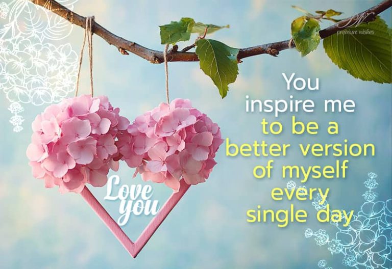 You inspire me to be a better version of myself every single day