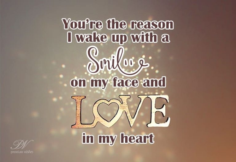 You are the reason I wake up with a smile on my face and love in my heart