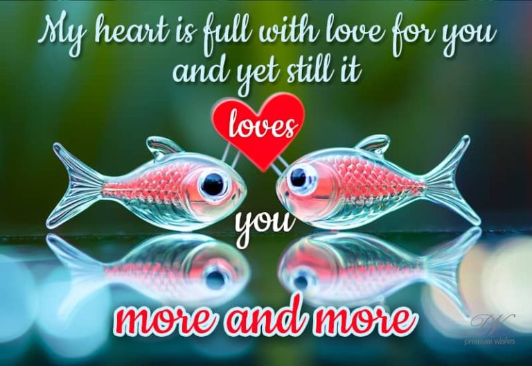 My heart is full with love for you and yet still it loves you more and more