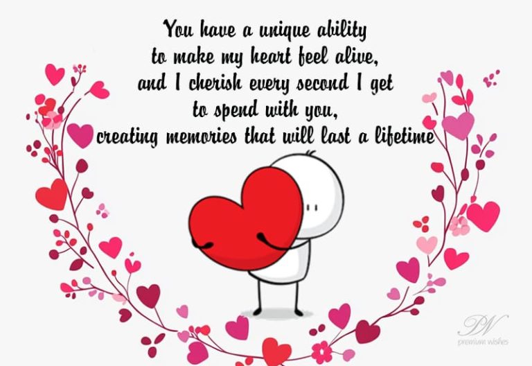 You have a unique ability to make my heart feel alive and I cherish every second I get to spend with you, creating memories that will last a lifetime