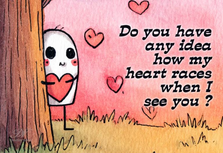 Do you have any idea how my heart races when I see you?