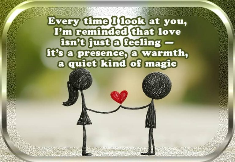 Every time I look at you, I am reminded that love isn’t just a feeling – It’s a presence, a warmth, a quite kind of magic
