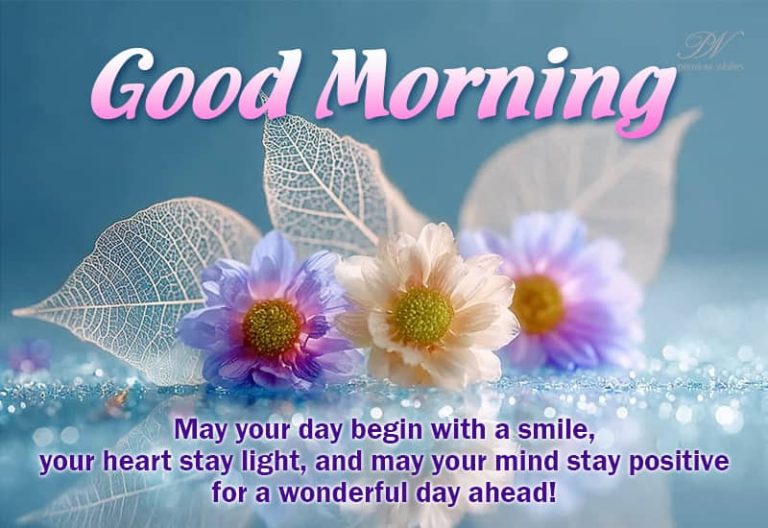 Good Morning – May your day begin with a smile, your heart stay light and may your mind stay positive for a wonderful day ahead