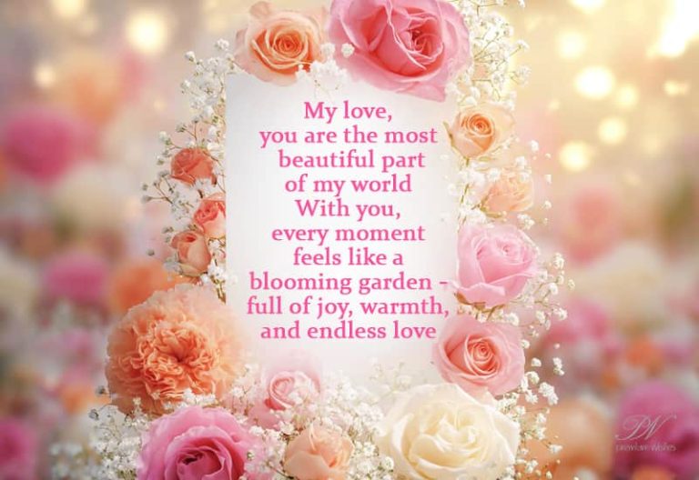 My love, you are the most beautiful part of my world, with you every moment feels like a blooming garden full of joy, warmth and endless love