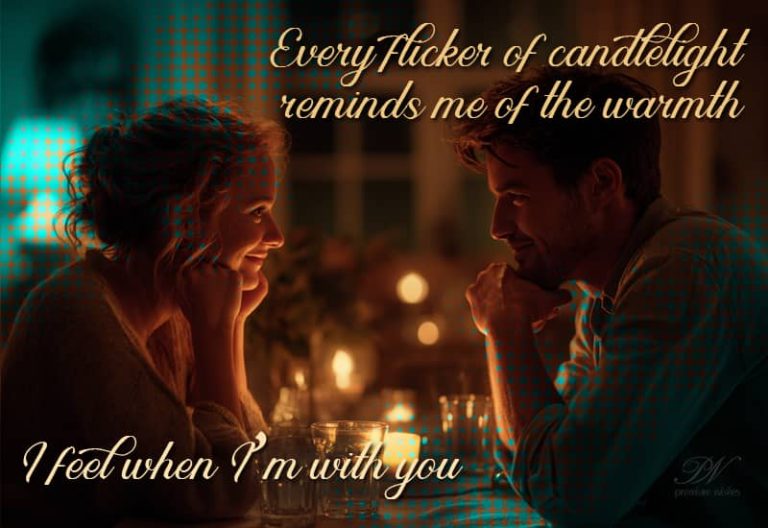 Every flicker of candlelight reminds me of the warmth I feel when I am with you