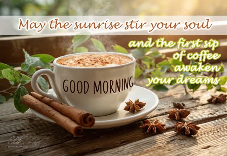 Good Morning – May the sunrise stir your soul and the first sip of coffee awaken your dreams