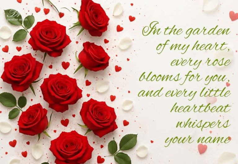 In the garden of my heart every rose blooms for you and every little heart beat whispers your name