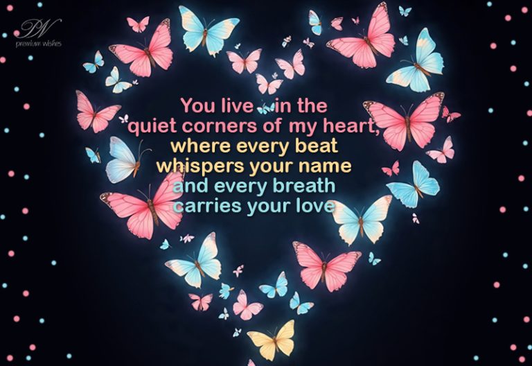 You live in the quiet corners of my hear, where every beat whispers your name and every breadth carries your love