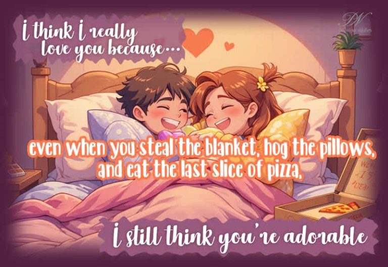 I really love you… because even when you steal the blanket, hog the pillows, and eat the last slice of pizza, I still think you’re adorable