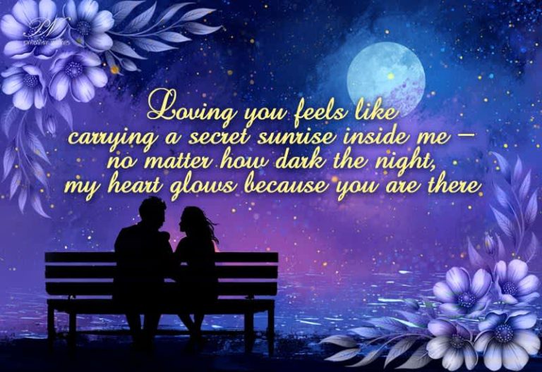 Loving you feels like carrying a secret sunrise inside me—no matter how dark the night, my heart glows because you are there
