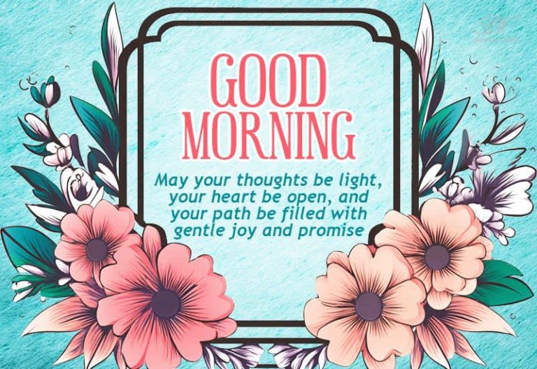 Good Morning – May your thoughts be light, your heart be open and your path be filled with gentle joy and promise