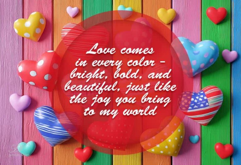 Love comes in every color – bright, bold, and beautiful, just like the joy you bring to my world Love comes in every color – bright, bold, and beautiful, just like the joy you bring to my world