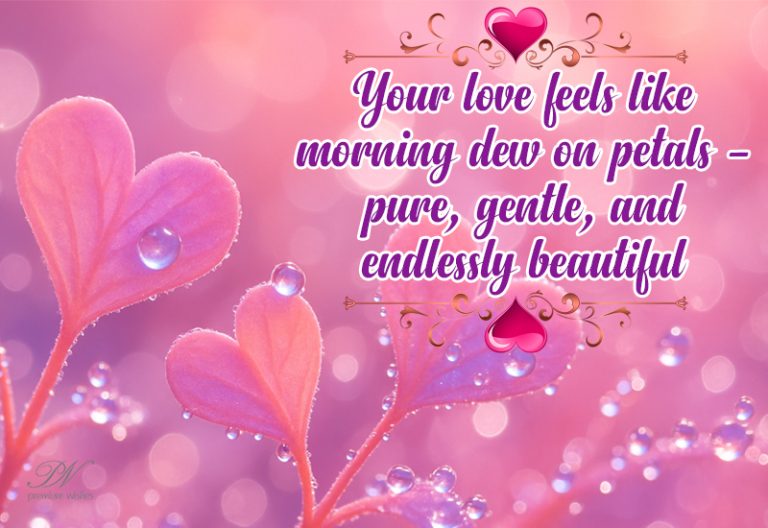 Your love feels like morning dew on petals — pure, gentle, and endlessly beautiful