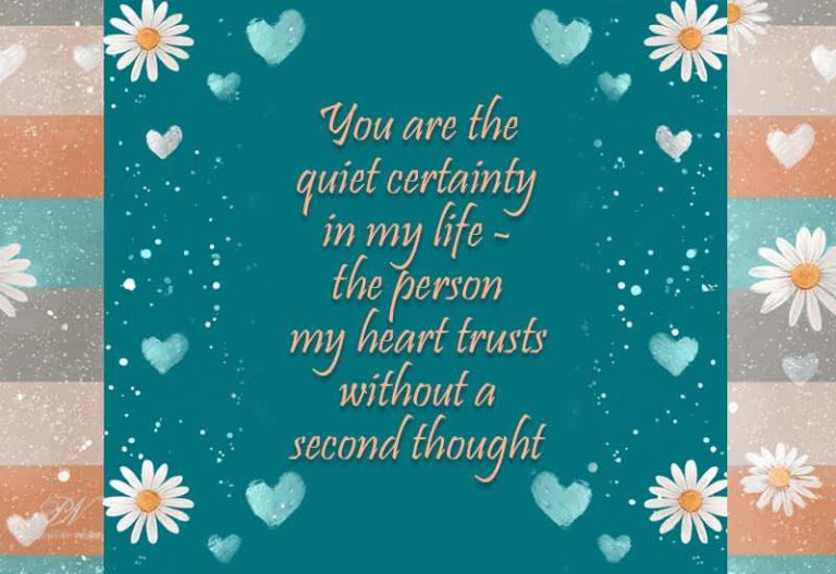 You are the quiet certainty in my life – the person my heart trusts without a second thought You are the quiet certainty in my life – the person my heart trusts without a second thought