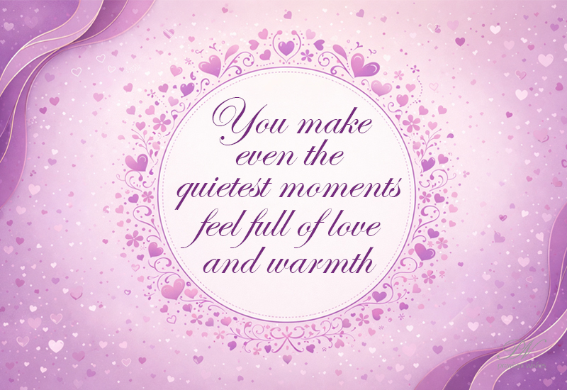 You Make Even the Quietest Moments Feel Full of Love and Warmth